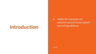 Introduction
● Ability for computers to
interpret natural human speech
and writing patterns.
 