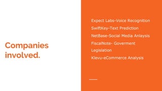 Companies
involved.
Expect Labs-Voice Recognition
SwiftKey-Text Prediction
NetBase-Social Media Anlaysis
FiscalNote- Goverment
Legislation
Klevu-eCommerce Analysis
 