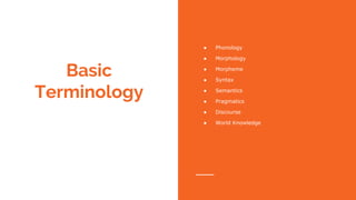 Basic
Terminology
● Phonology
● Morphology
● Morpheme
● Syntax
● Semantics
● Pragmatics
● Discourse
● World Knowledge
 