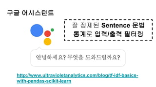 구글 어시스턴트
잘 정제된 Sentence 문법
통계로 입력/출력 필터링
http://www.ultravioletanalytics.com/blog/tf-idf-basics-
with-pandas-scikit-learn
 