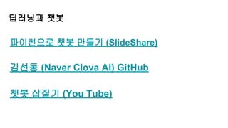딥러닝과 챗봇
파이썬으로 챗봇 만들기 (SlideShare)
김선동 (Naver Clova AI) GitHub
챗봇 삽질기 (You Tube)
 