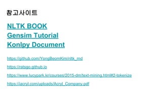 참고사이트
NLTK BOOK
Gensim Tutorial
Konlpy Document
https://github.com/YongBeomKim/nltk_rnd
https://ratsgo.github.io
https://www.lucypark.kr/courses/2015-dm/text-mining.html#2-tokenize
https://iacryl.com/uploads/Acryl_Company.pdf
 