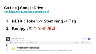 Co Lab | Google Drive
>>> https://colab.research.google.com/
1. NLTK : Token -> Stemming -> Tag
2. Konlpy : 함수 일괄 처리
 