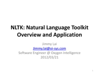NLTK: Natural Language Toolkit
  Overview and Application
                  Jimmy Lai
            Jimmy.lai@oi-sys.com
   Software Engineer @ Oxygen Intelligence
                 2012/03/21


                                             1
 