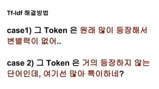 Tf-Idf 해결방법
case1) 그 Token 은 원래 많이 등장해서
변별력이 없어..
case 2) 그 Token 은 거의 등장하지 않는
단어인데, 여기선 많아 특이하네?
 