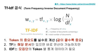 1. Token 의 중요도를 실수로 계산 (값이 클수록 중요)
2. TF는 해당 문서만 있으면 바로 연산이 가능하지만
3. IDF는 모집단의 Token 별 통계 데이터가 필요
Tf-Idf 공식 (Term Frequency Inverse Document Frequency)
출처 : https://www.bloter.net/archives/264262
 