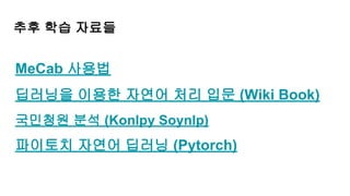 추후 학습 자료들
MeCab 사용법
딥러닝을 이용한 자연어 처리 입문 (Wiki Book)
국민청원 분석 (Konlpy Soynlp)
파이토치 자연어 딥러닝 (Pytorch)
 