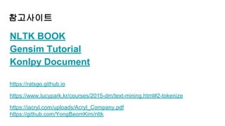 참고사이트
NLTK BOOK
Gensim Tutorial
Konlpy Document
https://ratsgo.github.io
https://www.lucypark.kr/courses/2015-dm/text-mining.html#2-tokenize
https://iacryl.com/uploads/Acryl_Company.pdf
https://github.com/YongBeomKim/nltk
 