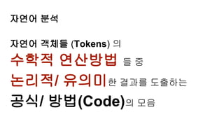 자연어 분석
자연어 객체들 (Tokens) 의
수학적 연산방법 들 중
논리적/ 유의미한 결과를 도출하는
공식/ 방법(Code)의 모음
 