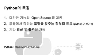 Python의 특징
1. 다양한 기능의 Open Source 를 제공
2. 모듈에서 정하는 포맷을 맞추는 전처리 필요 (python 기본기!!)
3. 기타 연산 및 출력은 자동
Python : https://www.python.org
 