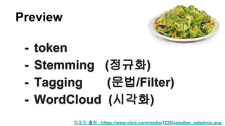 이미지 출처 : https://www.cicis.com/media/1235/saladbar_saladmix.png
Preview
- token
- Stemming (정규화)
- Tagging (문법/Filter)
- WordCloud (시각화)
 