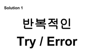 Solution 1
반복적인
Try / Error
 