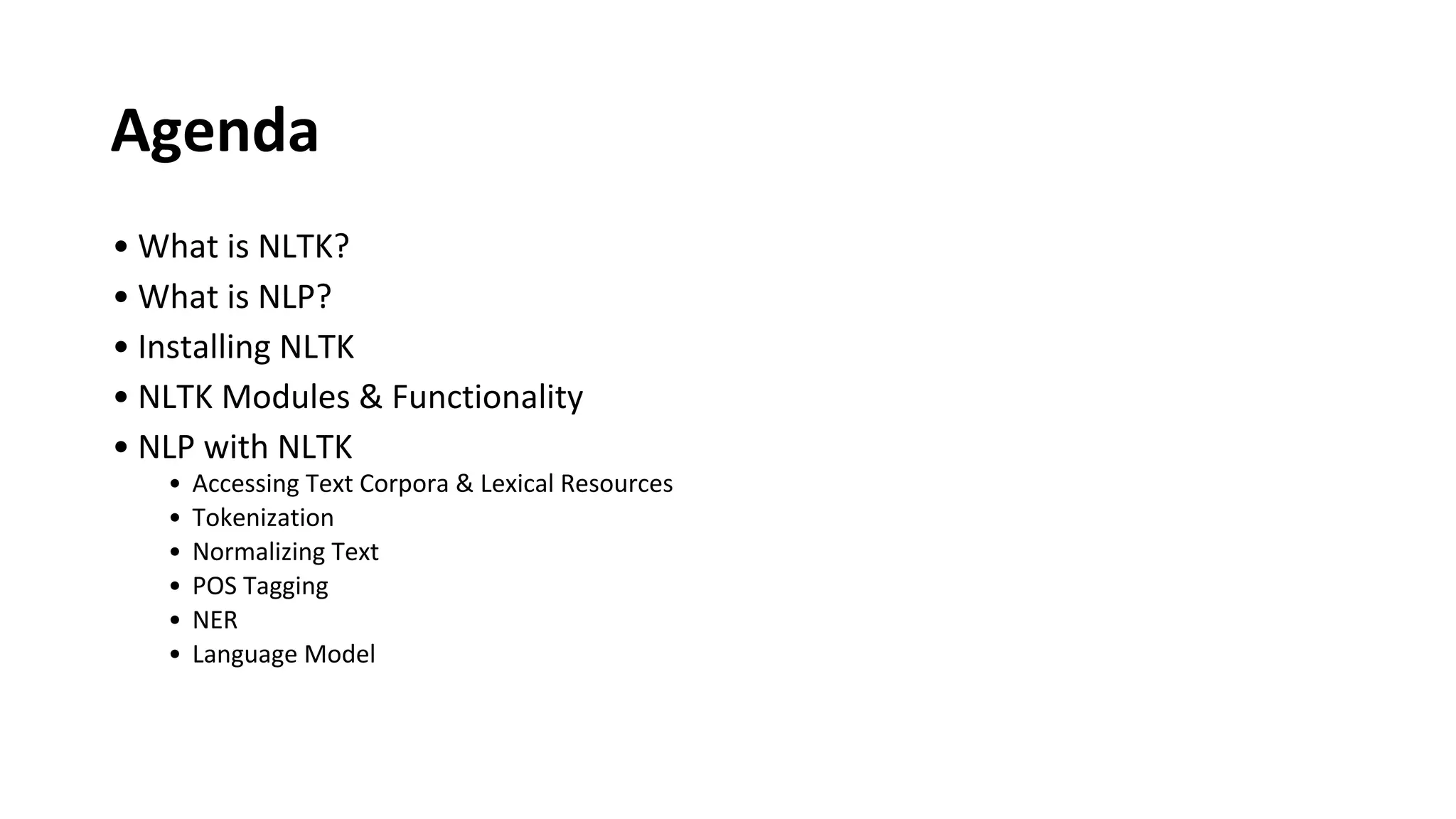 Agenda
• What is NLTK?
• What is NLP?
• Installing NLTK
• NLTK Modules & Functionality
• NLP with NLTK
• Accessing Text Corpora & Lexical Resources
• Tokenization
• Normalizing Text
• POS Tagging
• NER
• Language Model
 