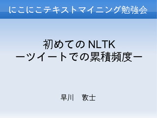 にこにこテキストマイニング勉強会



   初めての NLTK
ーツイートでの累積頻度ー


     早川　敦士
 