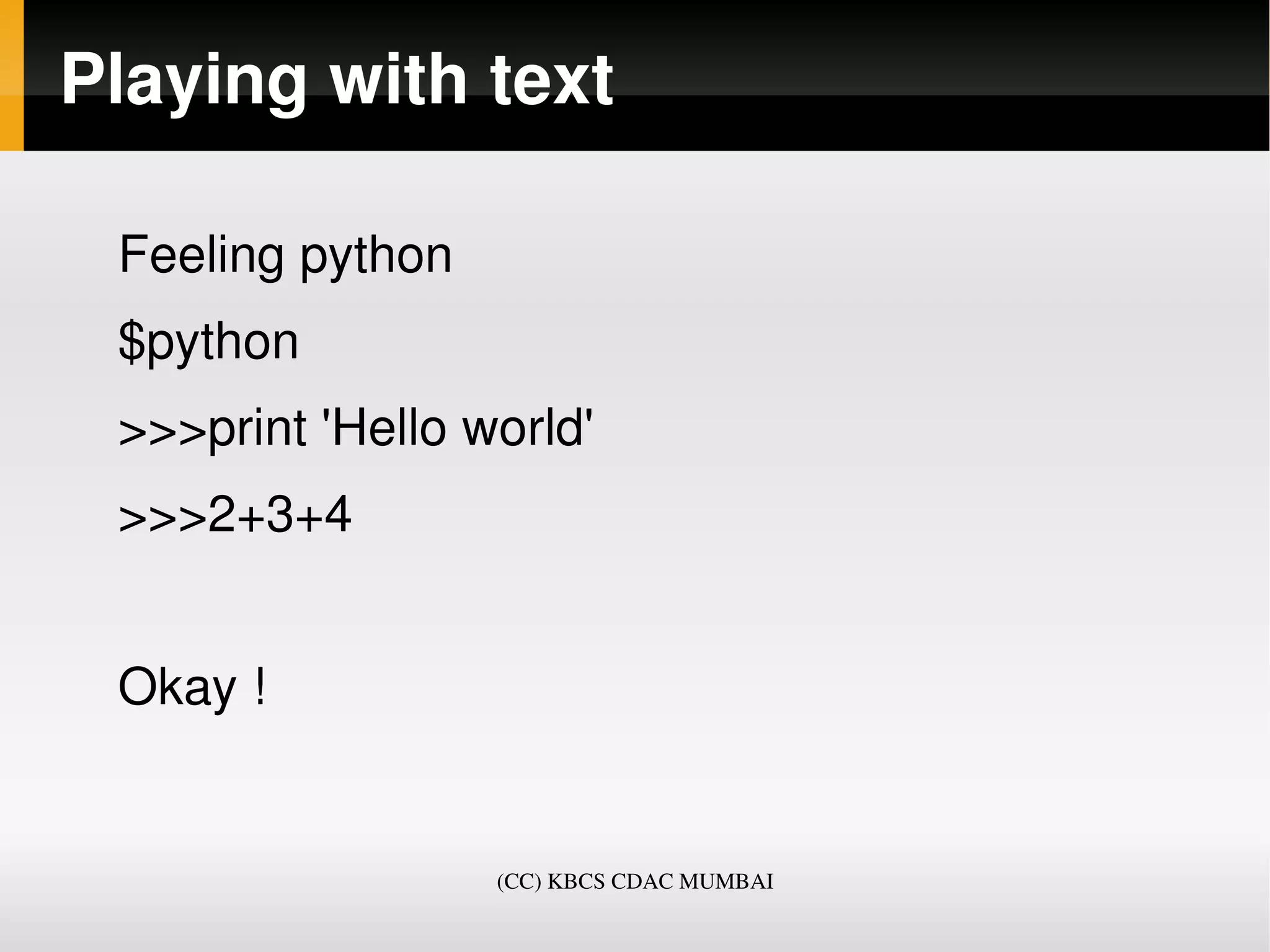 Playing with text

 Feeling python 
 $python
 >>>print 'Hello world'
 >>>2+3+4
     
 Okay !


                   (CC) KBCS CDAC MUMBAI
 