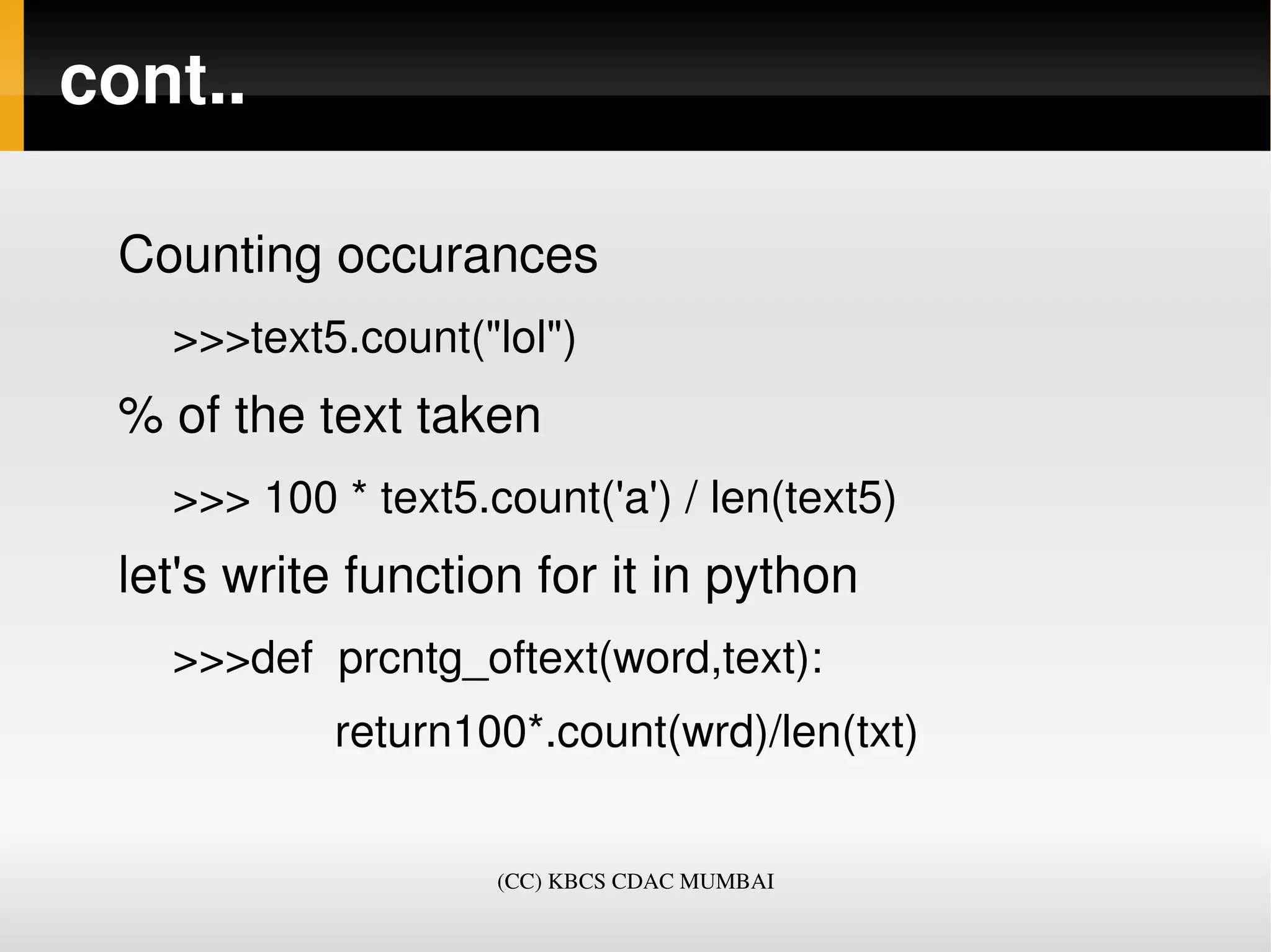cont..

 Counting occurances 
      >>>text5.count("lol")
 % of the text taken
      >>> 100 * text5.count('a') / len(text5)
 let's write function for it in python 
      >>>def  prcntg_oftext(word,text):
                   return100*.count(wrd)/len(txt)
          
                        (CC) KBCS CDAC MUMBAI
 
