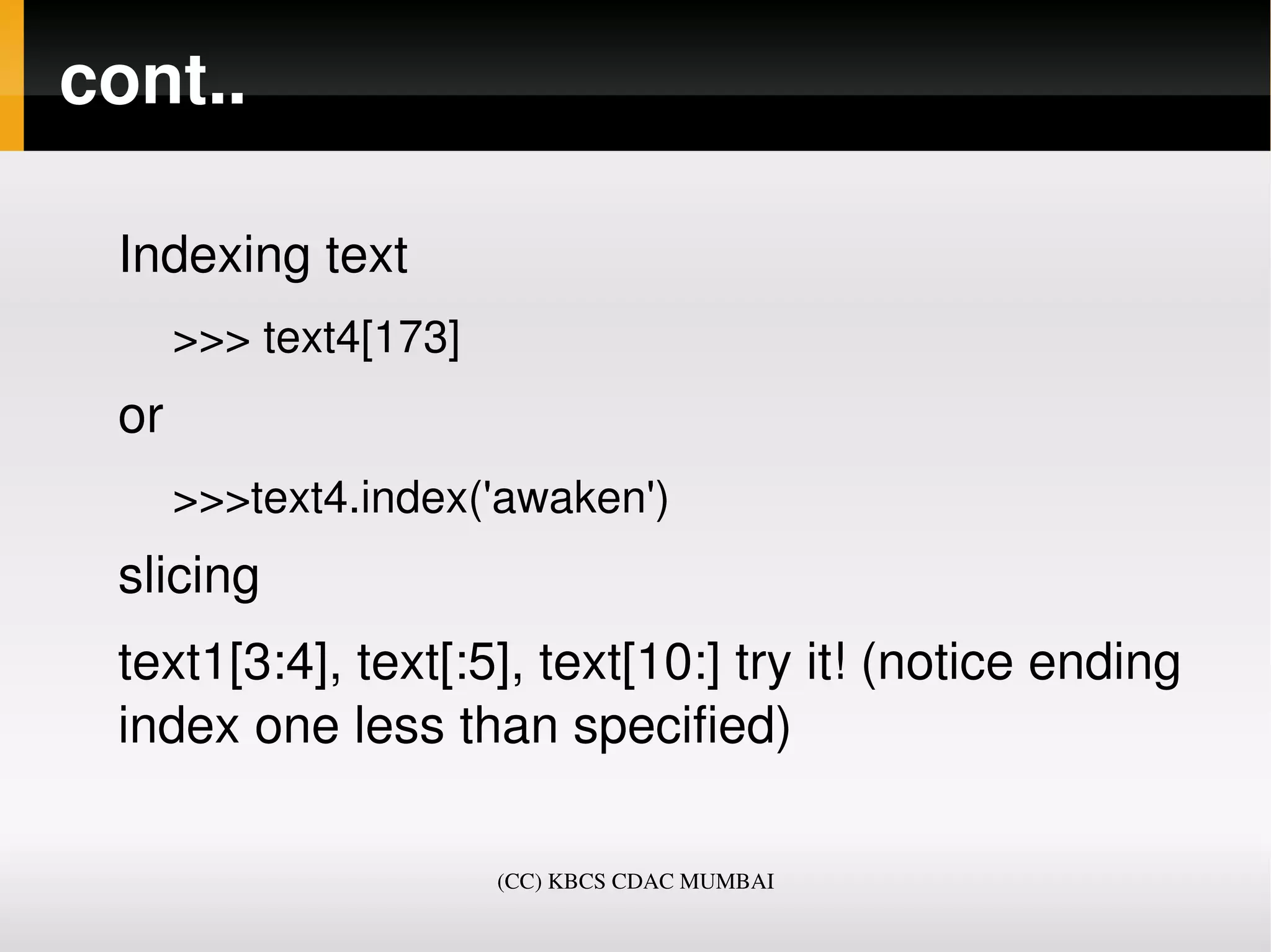 cont..

 Indexing text
   >>> text4[173]
 or 
   >>>text4.index('awaken')
 slicing
 text1[3:4], text[:5], text[10:] try it! (notice ending 
 index one less than specified)

                    (CC) KBCS CDAC MUMBAI
 