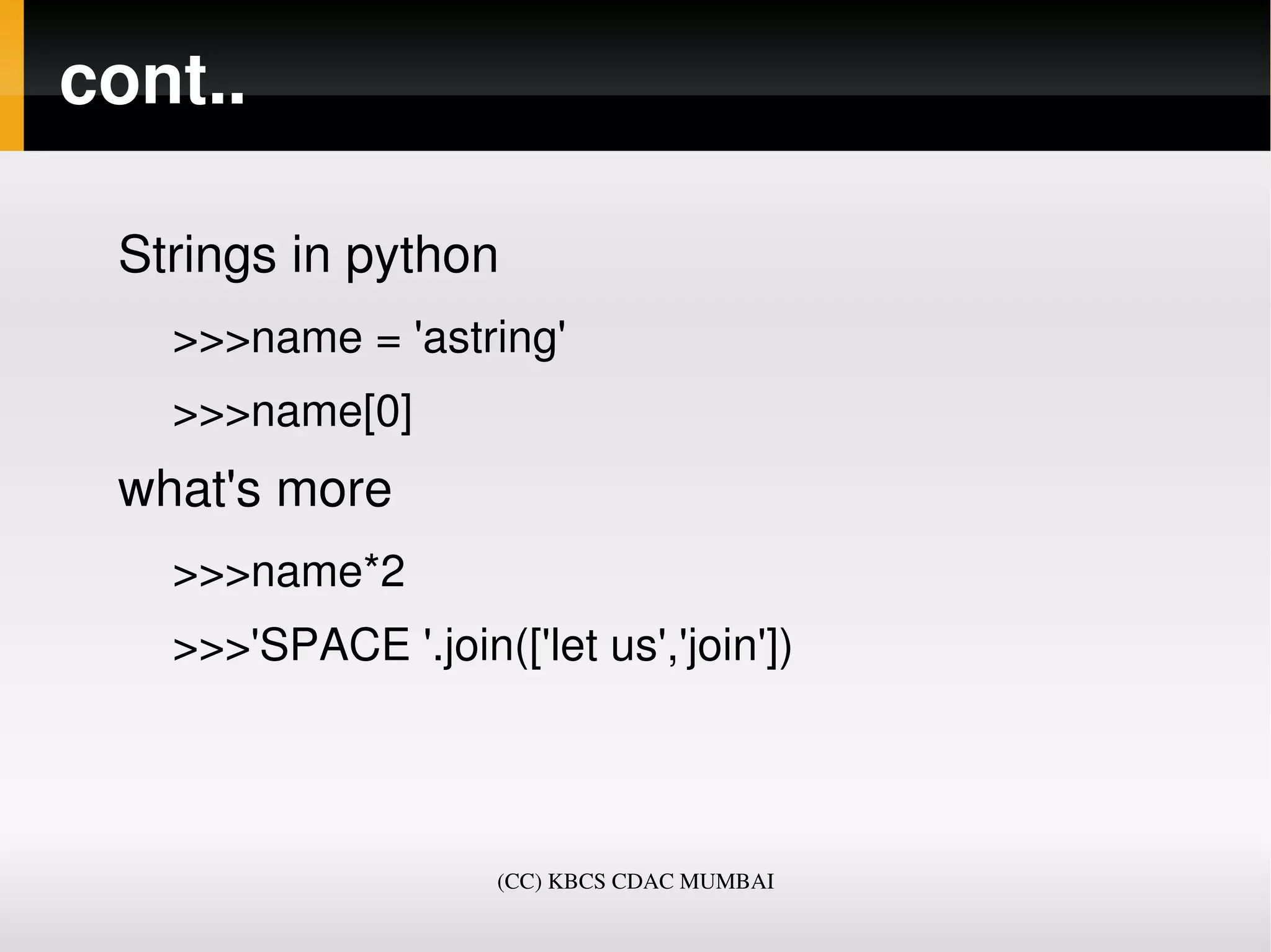 cont..

 Strings in python
   >>>name = 'astring'
   >>>name[0]
 what's more
   >>>name*2
   >>>'SPACE '.join(['let us','join'])




                     (CC) KBCS CDAC MUMBAI
 