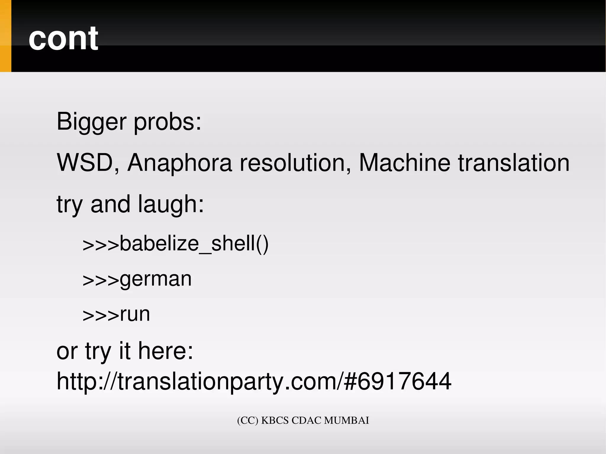 cont

 Bigger probs:
 WSD, Anaphora resolution, Machine translation
 try and laugh:
   >>>babelize_shell()
   >>>german
   >>>run 
 or try it here: 
 http://translationparty.com/#6917644
                  (CC) KBCS CDAC MUMBAI
 