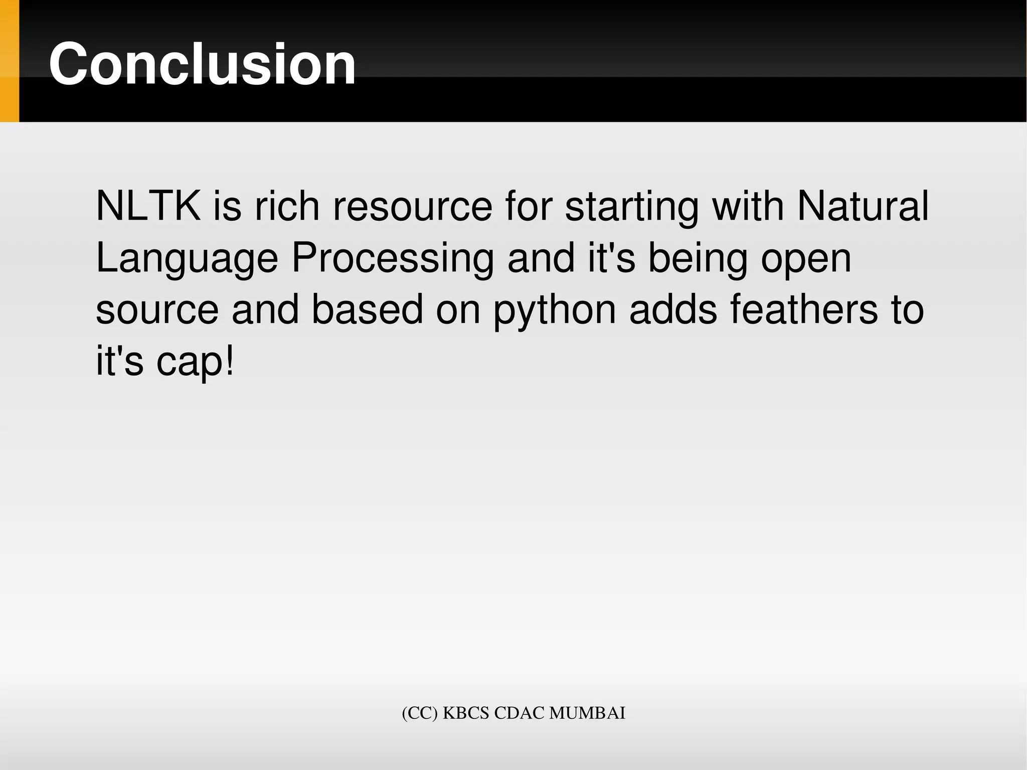 Conclusion

 NLTK is rich resource for starting with Natural 
 Language Processing and it's being open 
 source and based on python adds feathers to 
 it's cap!




                  (CC) KBCS CDAC MUMBAI
 
