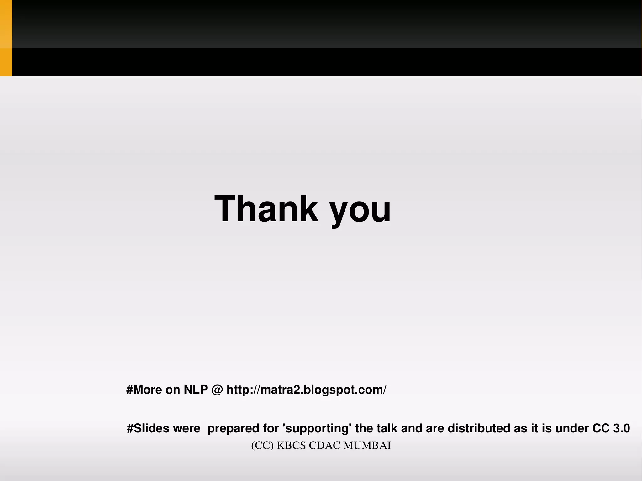                  Thank you 



          #More on NLP @ http://matra2.blogspot.com/
           
           #Slides were  prepared for 'supporting' the talk and are distributed as it is under CC 3.0
                               (CC) KBCS CDAC MUMBAI
 