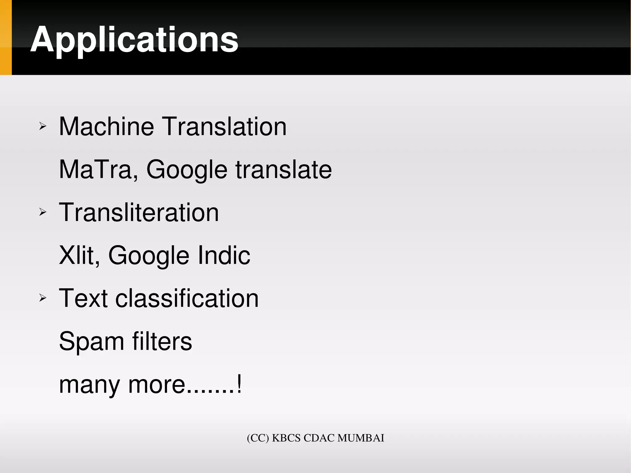 Applications

➢   Machine Translation
    MaTra, Google translate
➢   Transliteration 
    Xlit, Google Indic
➢   Text classification
    Spam filters
    many more.......!
                        (CC) KBCS CDAC MUMBAI
 