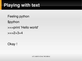 Playing with text

 Feeling python 
 $python
 >>>print 'Hello world'
 >>>2+3+4
     
 Okay !


                   (CC) KBCS CDAC MUMBAI
 