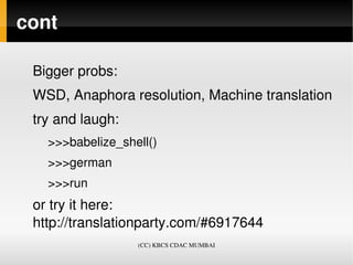 cont

 Bigger probs:
 WSD, Anaphora resolution, Machine translation
 try and laugh:
   >>>babelize_shell()
   >>>german
   >>>run 
 or try it here: 
 http://translationparty.com/#6917644
                  (CC) KBCS CDAC MUMBAI
 
