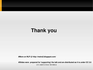                  Thank you 



          #More on NLP @ http://matra2.blogspot.com/
           
           #Slides were  prepared for 'supporting' the talk and are distributed as it is under CC 3.0
                               (CC) KBCS CDAC MUMBAI
 
