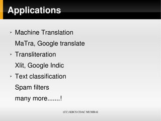 Applications

➢   Machine Translation
    MaTra, Google translate
➢   Transliteration 
    Xlit, Google Indic
➢   Text classification
    Spam filters
    many more.......!
                        (CC) KBCS CDAC MUMBAI
 