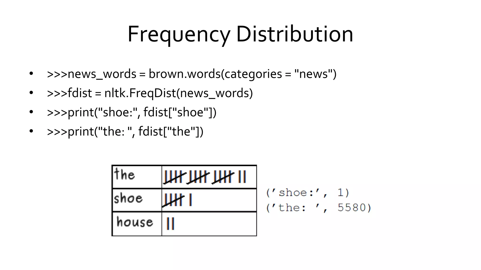 Frequency Distribution
• >>>news_words = brown.words(categories = "news")
• >>>fdist = nltk.FreqDist(news_words)
• >>>print("shoe:", fdist["shoe"])
• >>>print("the: ", fdist["the"])
 