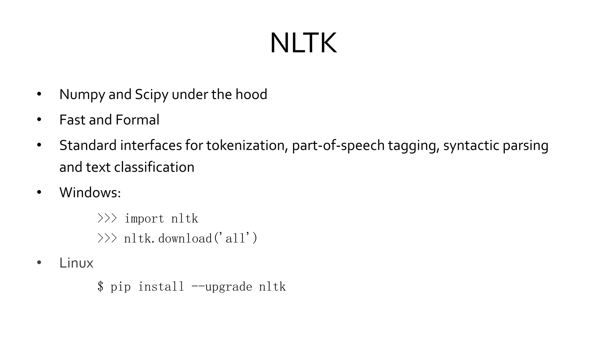 NLTK
• Numpy and Scipy under the hood
• Fast and Formal
• Standard interfaces for tokenization, part-of-speech tagging, syntactic parsing
and text classification
• Windows:
>>> import nltk
>>> nltk.download('all')
• Linux
$ pip install --upgrade nltk
 