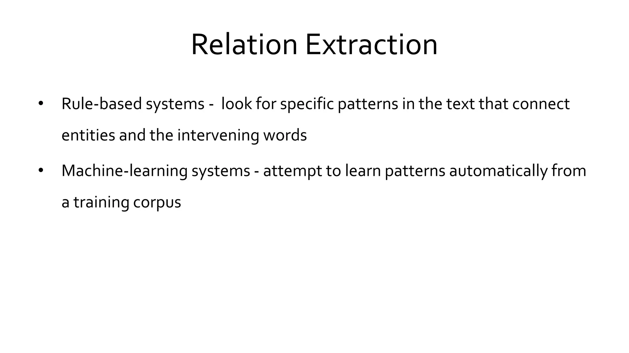 Relation Extraction
• Rule-based systems - look for specific patterns in the text that connect
entities and the intervening words
• Machine-learning systems - attempt to learn patterns automatically from
a training corpus
 