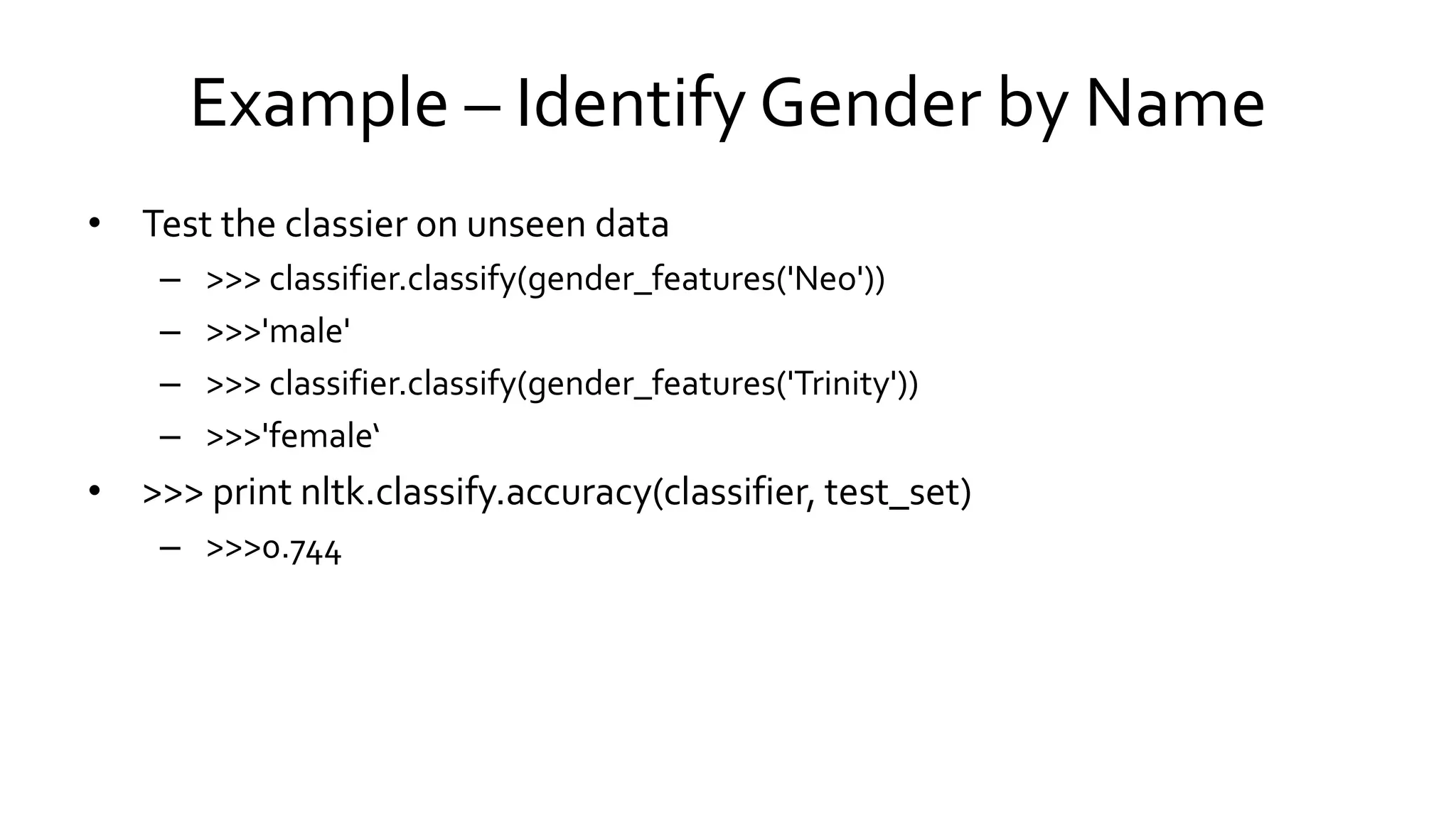 Example – Identify Gender by Name
• Test the classier on unseen data
– >>> classifier.classify(gender_features('Neo'))
– >>>'male'
– >>> classifier.classify(gender_features('Trinity'))
– >>>'female‘
• >>> print nltk.classify.accuracy(classifier, test_set)
– >>>0.744
 