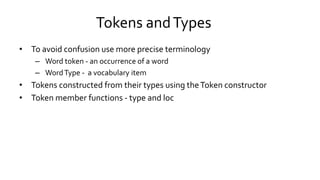 Tokens andTypes
• To avoid confusion use more precise terminology
– Word token - an occurrence of a word
– WordType - a vocabulary item
• Tokens constructed from their types using theToken constructor
• Token member functions - type and loc
 