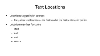 Text Locations
• Locations tagged with sources
– files, other text locations – the first word of the first sentence in the file
• Location member functions
– start
– end
– unit
– source
 