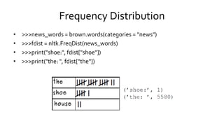 Frequency Distribution
• >>>news_words = brown.words(categories = "news")
• >>>fdist = nltk.FreqDist(news_words)
• >>>print("shoe:", fdist["shoe"])
• >>>print("the: ", fdist["the"])
 