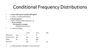 Conditional Frequency Distributions
• >>>from nltk import ConditionalFreqDist
• >>>cfdist = ConditionalFreqDist()
• >>>for g in genres:
words = brown.words(categories = g)
for w in words
if w.lower() in modals:
cfdist[g].inc(w.lower())
• >>> cfdist.tabulate()
could may will
Adventure 154 7 51
Government 38 179 244
News 87 93 389
Romance 195 11 49
• >>>cfdist.plot(title="Modals in various Genres")
 