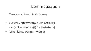 Lemmatization
• Removes affixes if in dictionary
• >>>wnl = nltk.WordNetLemmatizer()
• >>>[wnl.lemmatize(t) for t in tokens]
• lying - lying, women - woman
 