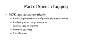 Part of SpeechTagging
• NLTK tags text automatically
– Predicting the behaviour of previously unseen words
– Analyzing word usage in corpora
– Text-to-speech systems
– Powerful searches
– Classification
 
