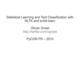 Statistical Learning and Text Classification with
              NLTK and scikit-learn

                   Olivier Grisel
            http://twitter.com/ogrisel

              PyCON FR – 2010
 