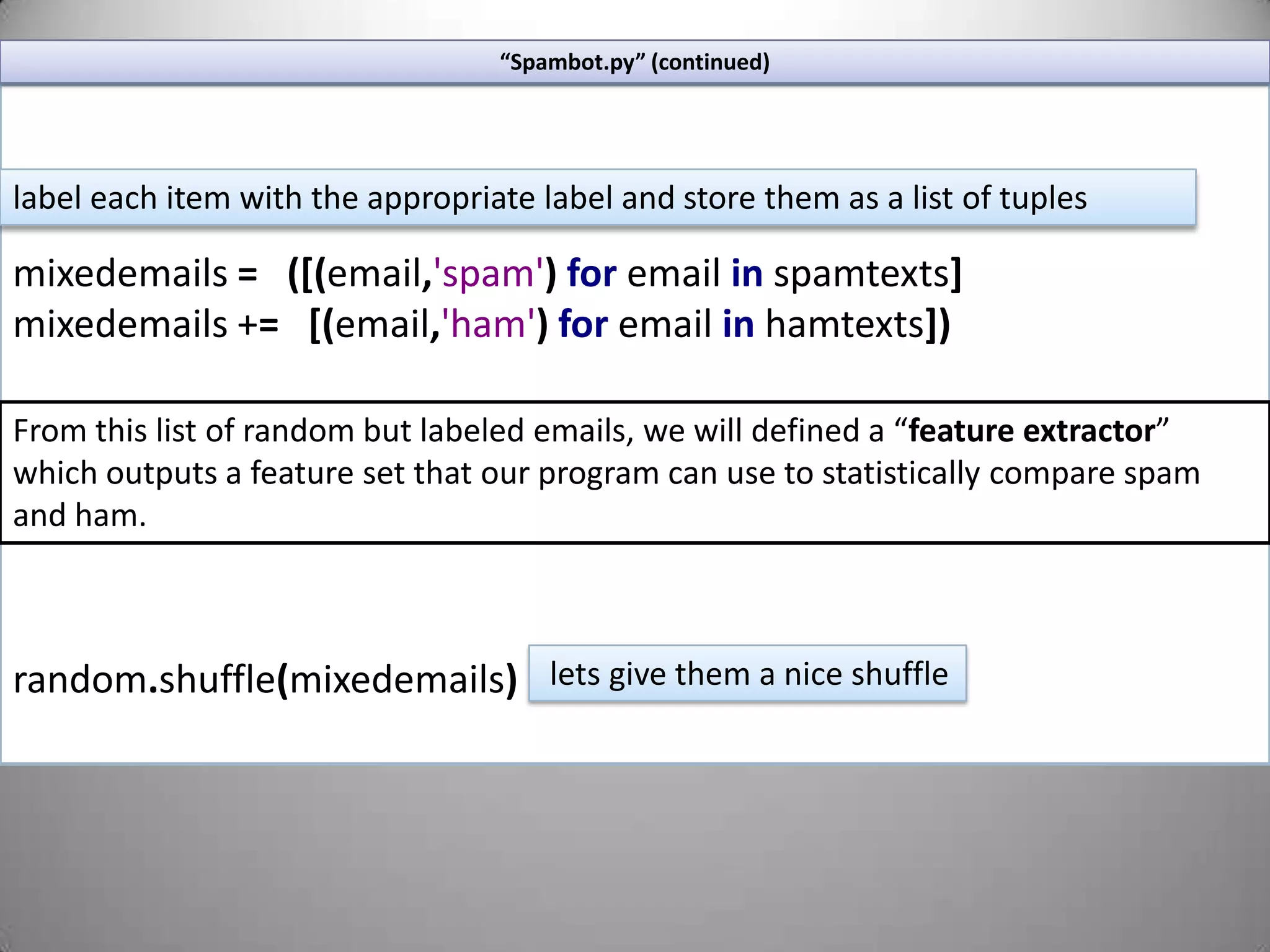 Extract one of the archives from the site into your working directory. Create a python script, lets call it “spambot.py”.Your working directory should contain the “spambot” script and the folders “spam” and “ham”.“Spambot.py”fromnltkimportword_tokenize,\ WordNetLemmatizer,NaiveBayesClassifier\,classify,MaxentClassifierfromnltk.corpusimportstopwordsimportrandomimportos,glob,re