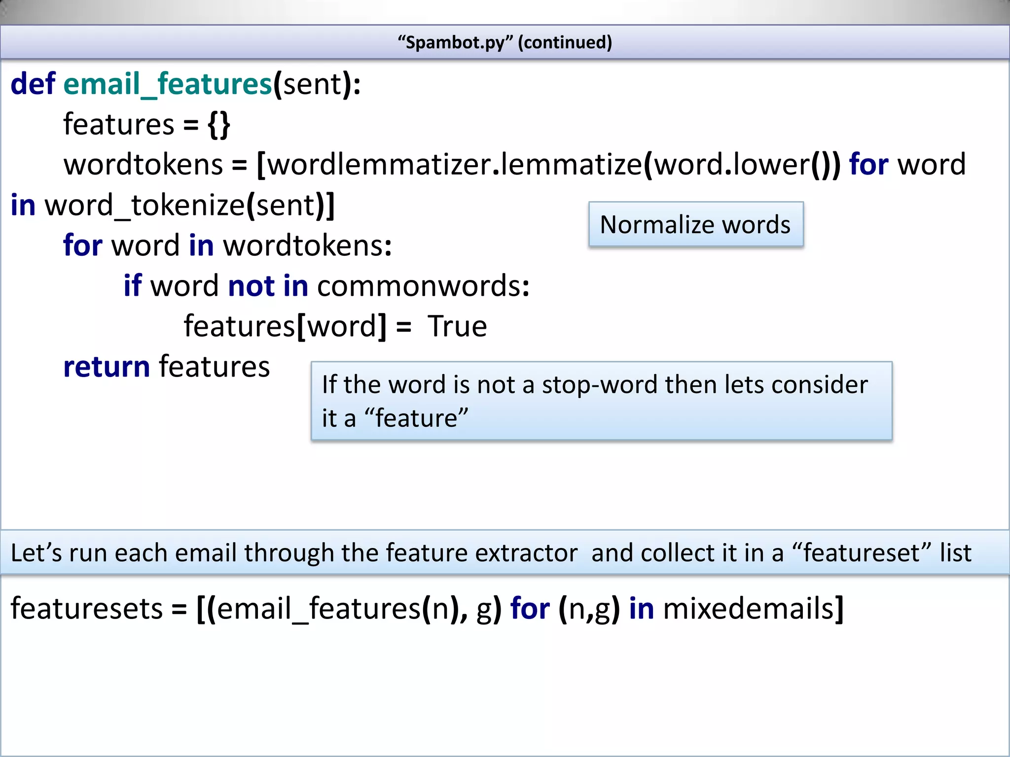 “Spambot.py” (continued)wordlemmatizer = WordNetLemmatizer()commonwords = stopwords.words('english') hamtexts=[]spamtexts=[]forinfileinglob.glob(os.path.join('ham/','*.txt')):text_file=open(infile,"r")hamtexts.extend(text_file.read())text_file.close()forinfileinglob.glob(os.path.join('spam/','*.txt')):text_file=open(infile,"r")spamtexts.extend(text_file.read())text_file.close()load common English words into liststart globbing the files into the appropriate lists