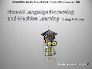 Microsoft New England Research and Development Center, June 22, 2011 Natural Language Processing and Machine Learning Using Python Shankar Ambady| 