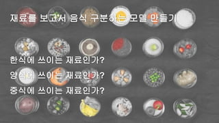 재료를 보고서 음식 구분하는 모델 만들기
한식에 쓰이는 재료인가?
양식에 쓰이는 재료인가?
중식에 쓰이는 재료인가?
 