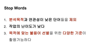 Stop Words
1. 분석목적과 연관성이 낮은 단어들을 제외
2. 작업의 난이도가 낮다
3. 목적에 맞는 불용어 선별을 위한 다양한 기준이
활용가능하다
 