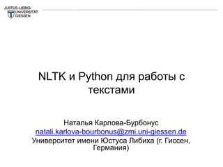 Наталья Карлова-Бурбонус
natali.karlova-bourbonus@zmi.uni-giessen.de
Университет имени Юстуса Либиха (г. Гиссен,
Германия)
NLTK и Python для работы с
текстами
 