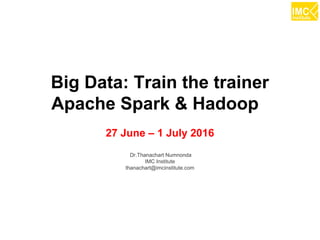 thanachart@imcinstitute.com1
Big Data: Train the trainer
Apache Spark & Hadoop
27 June – 1 July 2016
Dr.Thanachart Numnonda
IMC Institute
thanachart@imcinstitute.com
 
