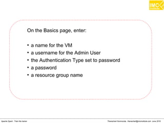 Thanachart Numnonda, thanachart@imcinstitute.com June 2016Apache Spark : Train the trainer
On the Basics page, enter:
●
a name for the VM
●
a username for the Admin User
●
the Authentication Type set to password
●
a password
●
a resource group name
 