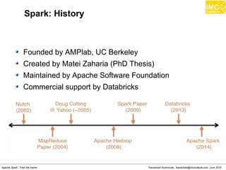 Thanachart Numnonda, thanachart@imcinstitute.com June 2016Apache Spark : Train the trainer
Spark: History
Founded by AMPlab, UC Berkeley
Created by Matei Zaharia (PhD Thesis)
Maintained by Apache Software Foundation
Commercial support by Databricks
 